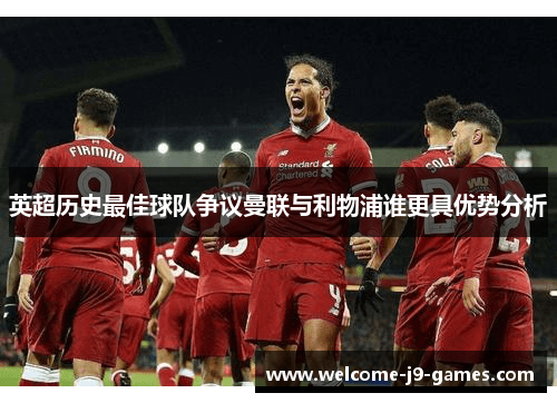英超历史最佳球队争议曼联与利物浦谁更具优势分析