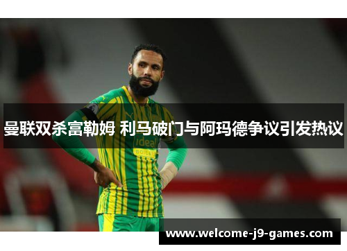 曼联双杀富勒姆 利马破门与阿玛德争议引发热议