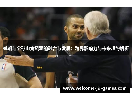 姚明与全球电竞风潮的融合与发展：跨界影响力与未来趋势解析