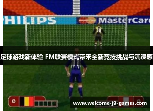 足球游戏新体验 FM联赛模式带来全新竞技挑战与沉浸感