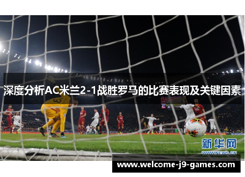 深度分析AC米兰2-1战胜罗马的比赛表现及关键因素