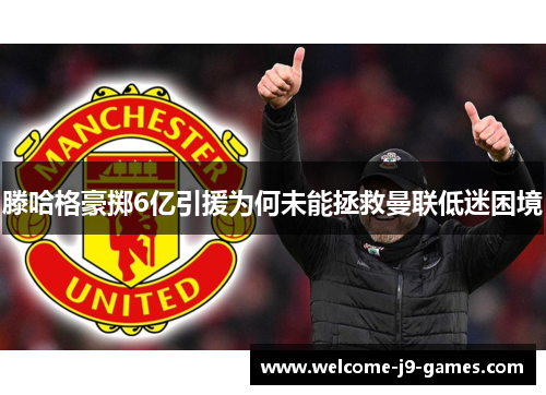 滕哈格豪掷6亿引援为何未能拯救曼联低迷困境