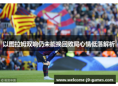 以图拉姆双响仍未能挽回败局心情低落解析