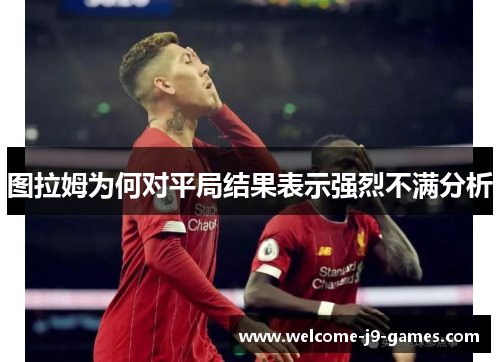 图拉姆为何对平局结果表示强烈不满分析