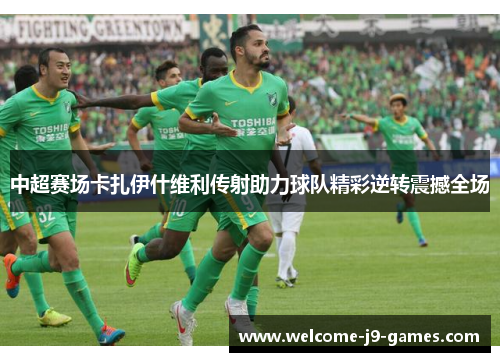 中超赛场卡扎伊什维利传射助力球队精彩逆转震撼全场