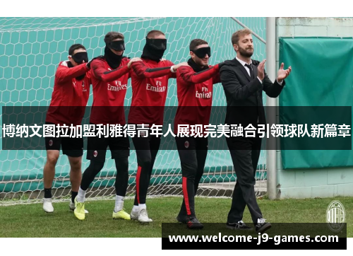 博纳文图拉加盟利雅得青年人展现完美融合引领球队新篇章