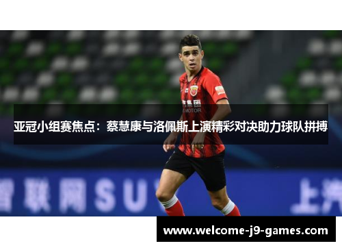 亚冠小组赛焦点：蔡慧康与洛佩斯上演精彩对决助力球队拼搏