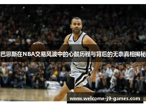 巴恩斯在NBA交易风波中的心酸历程与背后的无奈真相揭秘