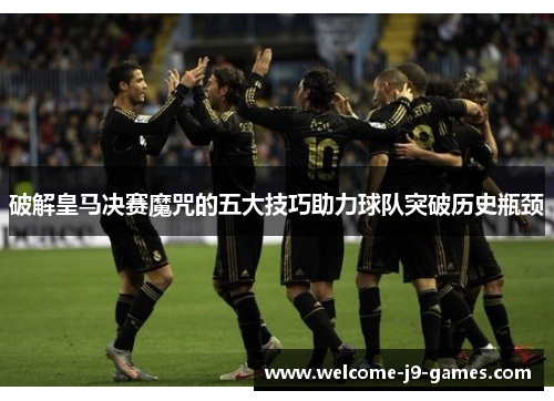 破解皇马决赛魔咒的五大技巧助力球队突破历史瓶颈 破解皇马决赛魔咒的五大技巧助力球队突破历史瓶颈