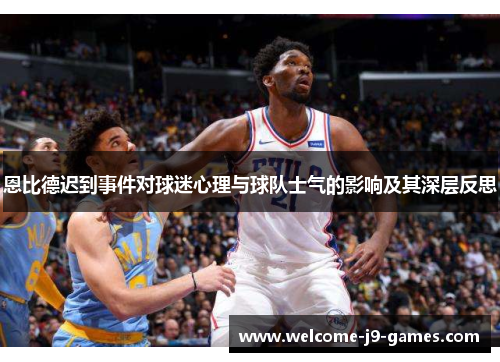 恩比德迟到事件对球迷心理与球队士气的影响及其深层反思 恩比德迟到事件对球迷心理与球队士气的影响及其深层反思