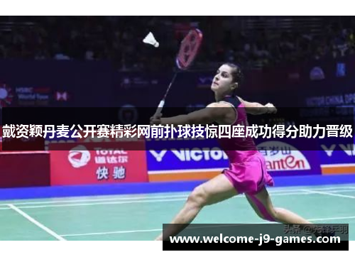 戴资颖丹麦公开赛精彩网前扑球技惊四座成功得分助力晋级 戴资颖丹麦公开赛精彩网前扑球技惊四座成功得分助力晋级
