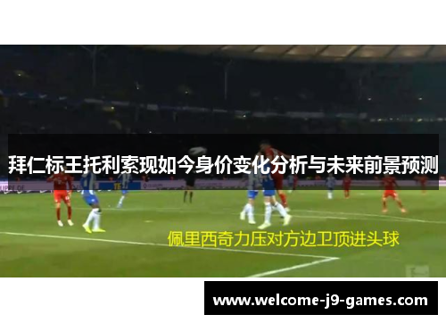 拜仁标王托利索现如今身价变化分析与未来前景预测 拜仁标王托利索现如今身价变化分析与未来前景预测