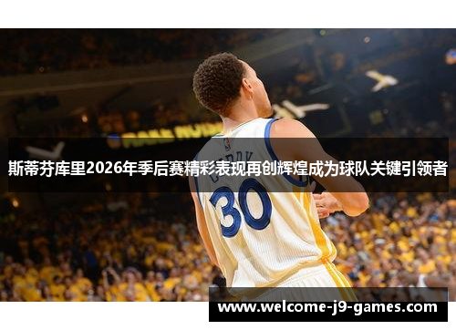 斯蒂芬库里2026年季后赛精彩表现再创辉煌成为球队关键引领者 斯蒂芬库里2026年季后赛精彩表现再创辉煌成为球队关键引领者