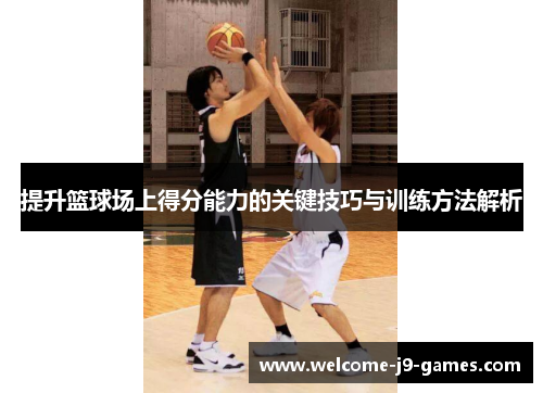 提升篮球场上得分能力的关键技巧与训练方法解析 提升篮球场上得分能力的关键技巧与训练方法解析