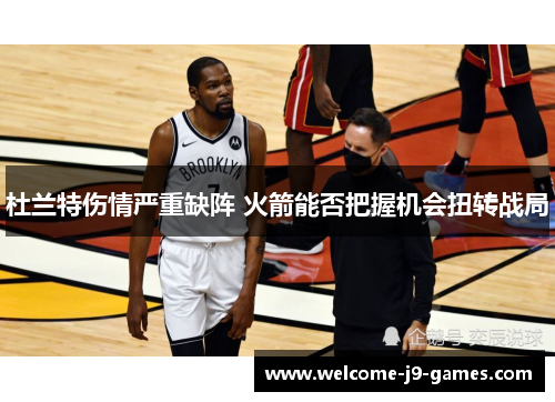 杜兰特伤情严重缺阵 火箭能否把握机会扭转战局 杜兰特伤情严重缺阵 火箭能否把握机会扭转战局