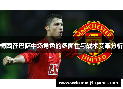 梅西在巴萨中场角色的多面性与战术变革分析 梅西在巴萨中场角色的多面性与战术变革分析
