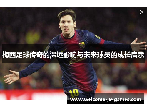 梅西足球传奇的深远影响与未来球员的成长启示 梅西足球传奇的深远影响与未来球员的成长启示