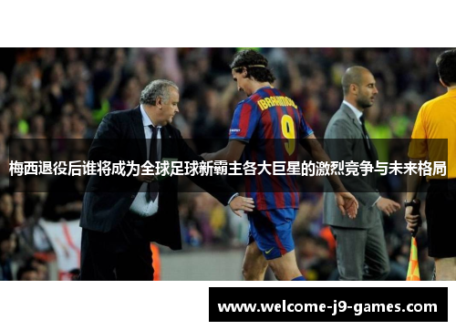 梅西退役后谁将成为全球足球新霸主各大巨星的激烈竞争与未来格局