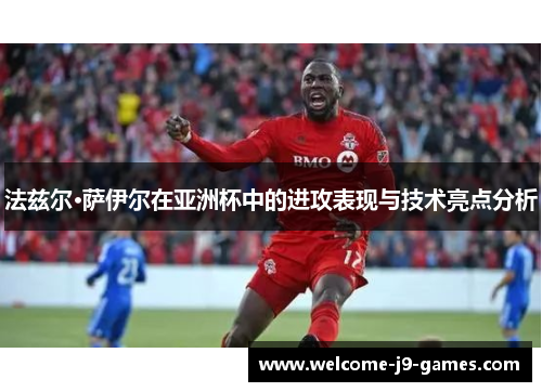 法兹尔·萨伊尔在亚洲杯中的进攻表现与技术亮点分析