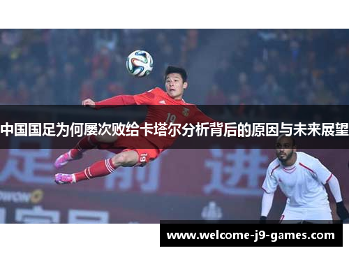 中国国足为何屡次败给卡塔尔分析背后的原因与未来展望