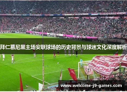 拜仁慕尼黑主场安联球场的历史背景与球迷文化深度解析