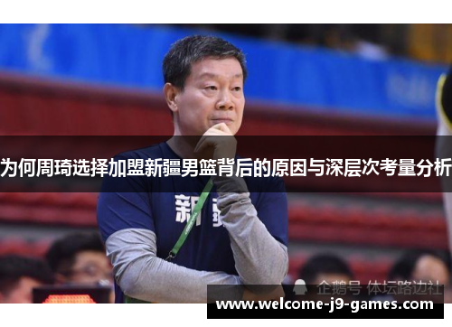 为何周琦选择加盟新疆男篮背后的原因与深层次考量分析 为何周琦选择加盟新疆男篮背后的原因与深层次考量分析