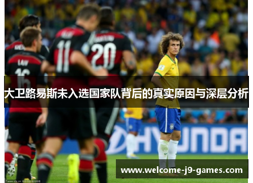 大卫路易斯未入选国家队背后的真实原因与深层分析 大卫路易斯未入选国家队背后的真实原因与深层分析