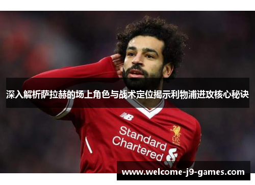 深入解析萨拉赫的场上角色与战术定位揭示利物浦进攻核心秘诀