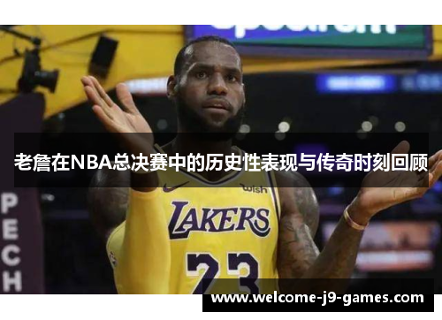 老詹在NBA总决赛中的历史性表现与传奇时刻回顾