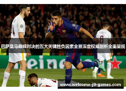 巴萨皇马巅峰对决的五大关键胜负因素全景深度权威剖析全面呈现