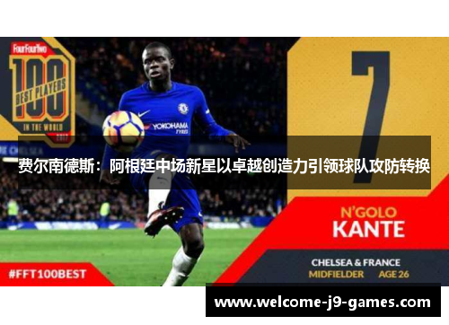 费尔南德斯:阿根廷中场新星以卓越创造力引领球队攻防转换 费尔南德斯:阿根廷中场新星以卓越创造力引领球队攻防转换