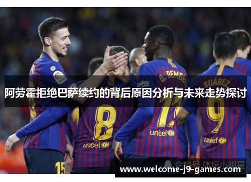 阿劳霍拒绝巴萨续约的背后原因分析与未来走势探讨 阿劳霍拒绝巴萨续约的背后原因分析与未来走势探讨
