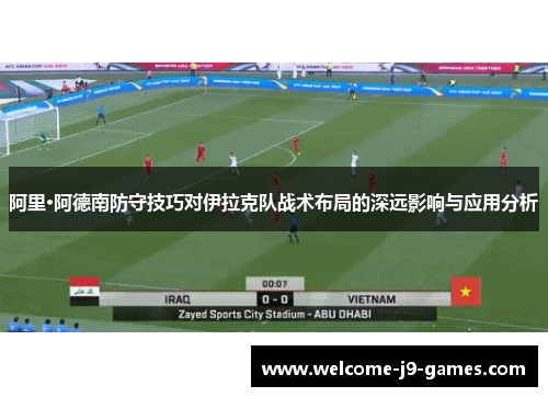 阿里·阿德南防守技巧对伊拉克队战术布局的深远影响与应用分析 阿里·阿德南防守技巧对伊拉克队战术布局的深远影响与应用分析