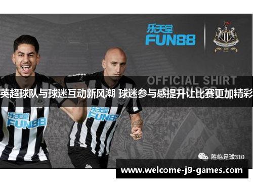 英超球队与球迷互动新风潮 球迷参与感提升让比赛更加精彩