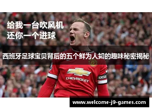 西班牙足球宝贝背后的五个鲜为人知的趣味秘密揭秘