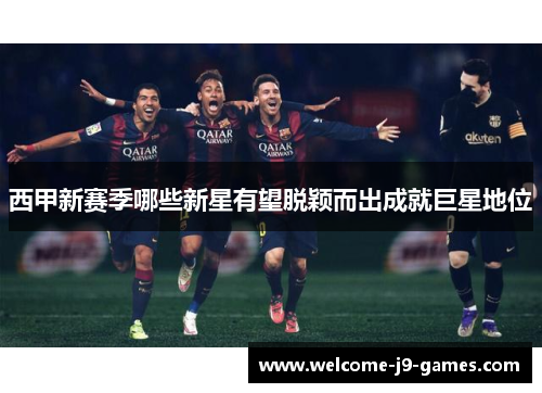 西甲新赛季哪些新星有望脱颖而出成就巨星地位