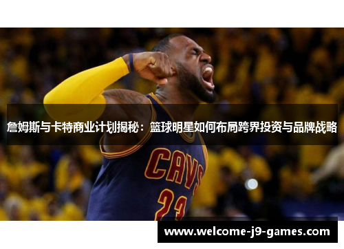 詹姆斯与卡特商业计划揭秘：篮球明星如何布局跨界投资与品牌战略