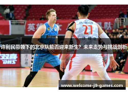 许利民带领下的北京队能否迎来新生？未来走势与挑战剖析