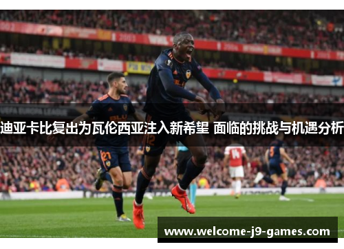 迪亚卡比复出为瓦伦西亚注入新希望 面临的挑战与机遇分析