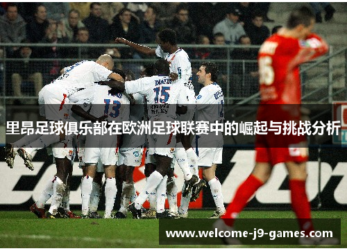 里昂足球俱乐部在欧洲足球联赛中的崛起与挑战分析