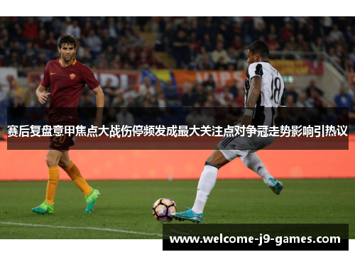 赛后复盘意甲焦点大战伤停频发成最大关注点对争冠走势影响引热议