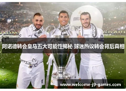 阿诺德转会皇马五大可能性揭秘 球迷热议转会背后真相