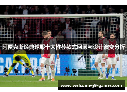 阿贾克斯经典球服十大推荐款式回顾与设计演变分析 阿贾克斯经典球服十大推荐款式回顾与设计演变分析