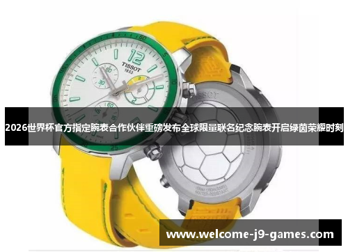 2026世界杯官方指定腕表合作伙伴重磅发布全球限量联名纪念腕表开启绿茵荣耀时刻