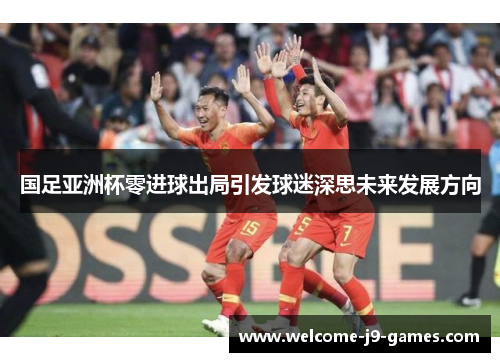 国足亚洲杯零进球出局引发球迷深思未来发展方向