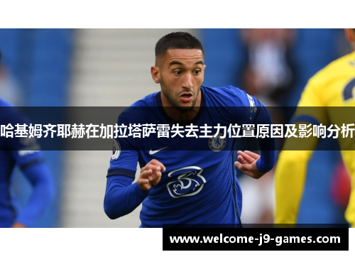 哈基姆齐耶赫在加拉塔萨雷失去主力位置原因及影响分析 哈基姆齐耶赫在加拉塔萨雷失去主力位置原因及影响分析
