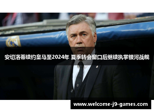 安切洛蒂续约皇马至2024年 夏季转会窗口后继续执掌银河战舰 安切洛蒂续约皇马至2024年 夏季转会窗口后继续执掌银河战舰