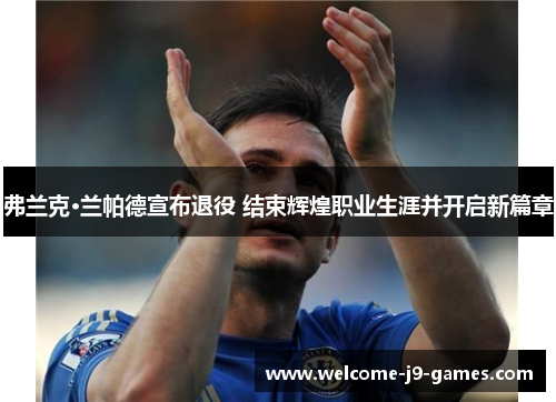弗兰克·兰帕德宣布退役 结束辉煌职业生涯并开启新篇章 弗兰克·兰帕德宣布退役 结束辉煌职业生涯并开启新篇章