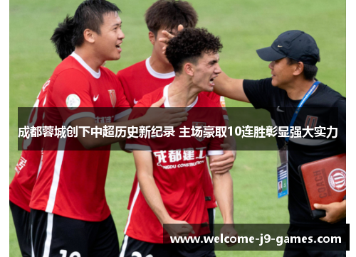 成都蓉城创下中超历史新纪录 主场豪取10连胜彰显强大实力