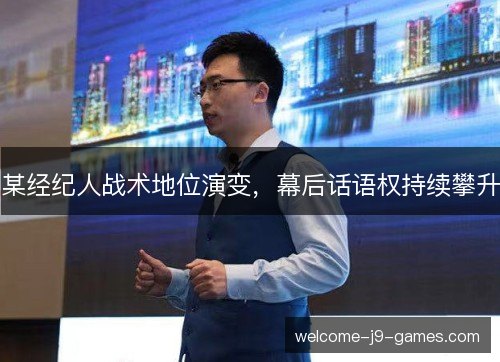某经纪人战术地位演变,幕后话语权持续攀升 某经纪人战术地位演变,幕后话语权持续攀升